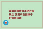 美国氨糖软骨素钙片旗舰店 优质产品健康守护值得信赖