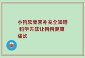小狗软骨素补充全知道 科学方法让狗狗健康成长
