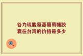 谷力硫酸氨基葡萄糖胶囊在台湾的价格是多少