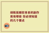 绿瓶氨糖软骨素的副作用有哪些 你必须知道的几个要点