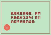氨糖红色和绿色，真的只是色彩之分吗？它们的超乎想象的差异