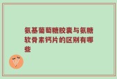 氨基葡萄糖胶囊与氨糖软骨素钙片的区别有哪些