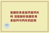 氨糖软骨素肽钙是钙片吗 深度解析氨糖软骨素肽钙与钙片的区别