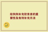 给狗狗补充软骨素的重要性及有效补充方法