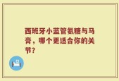 西班牙小蓝管氨糖与马膏，哪个更适合你的关节？