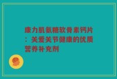 康力肌氨糖软骨素钙片：关爱关节健康的优质营养补充剂