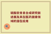 硫酸软骨素合成研究新进展及其在医药健康领域的潜在应用