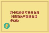 拜卡软骨素可天天食用 对宠物关节健康有诸多益处