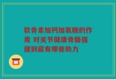 软骨素加钙加氨糖的作用 对关节健康骨骼强健到底有哪些助力