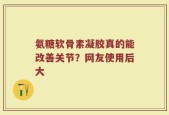 氨糖软骨素凝胶真的能改善关节？网友使用后大