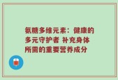 氨糖多维元素：健康的多元守护者 补充身体所需的重要营养成分