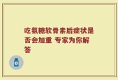 吃氨糖软骨素后症状是否会加重 专家为你解答