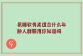 氨糖软骨素适合什么年龄人群服用你知道吗