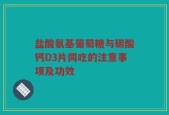 盐酸氨基葡萄糖与碳酸钙D3片同吃的注意事项及功效