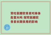 常吃氨糖软骨素对身体危害大吗 探究氨糖软骨素长期食用的影响