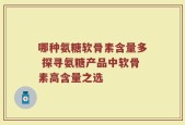 哪种氨糖软骨素含量多 探寻氨糖产品中软骨素高含量之选