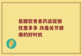 氨糖软骨素药店促销 优惠多多 改善关节健康的好时机