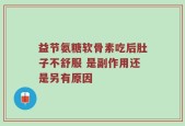 益节氨糖软骨素吃后肚子不舒服 是副作用还是另有原因