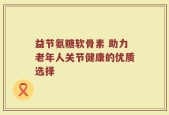 益节氨糖软骨素 助力老年人关节健康的优质选择