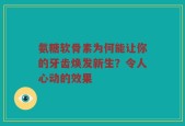 氨糖软骨素为何能让你的牙齿焕发新生？令人心动的效果