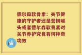 德尔森软骨素：关节健康的守护者还是营销噱头或者德尔森软骨素对关节养护究竟有何神奇功效