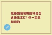 氨基酸葡萄糖酸钙是否含维生素D？你一定想知道的