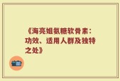 《海亮姐氨糖软骨素：功效、适用人群及独特之处》