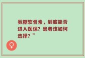 氨糖软骨素，到底能否进入医保？患者该如何选择？”