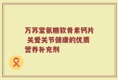 万苏堂氨糖软骨素钙片 关爱关节健康的优质营养补充剂