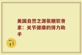 美国自然之源氨糖软骨素：关节健康的得力助手
