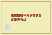 跟腱断裂补充氨糖软骨素是否有益