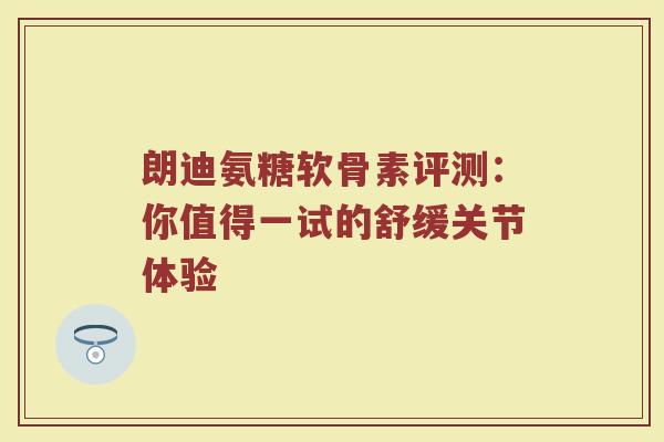 朗迪氨糖软骨素评测:你值得一试的舒缓关节体验 朗迪氨糖软骨素评测:你值得一试的舒缓关节体验