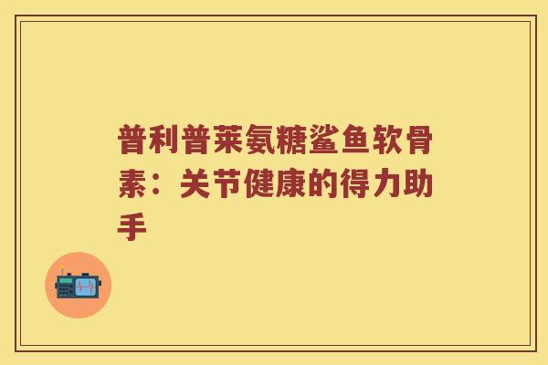 普利普莱氨糖鲨鱼软骨素:关节健康的得力助手 普利普莱氨糖鲨鱼软骨素:关节健康的得力助手