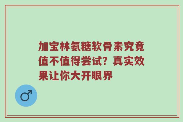 加宝林氨糖软骨素究竟值不值得尝试?真实效果让你大开眼界 加宝林氨糖软骨素究竟值不值得尝试?真实效果让你大开眼界
