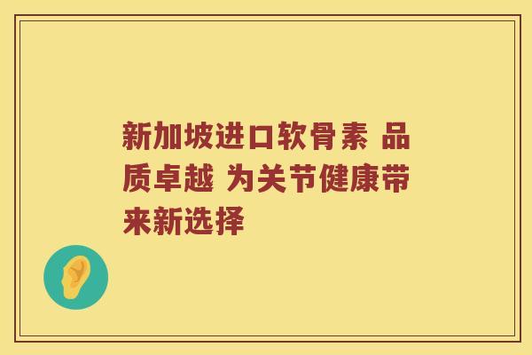 新加坡进口软骨素 品质卓越 为关节健康带来新选择 新加坡进口软骨素 品质卓越 为关节健康带来新选择