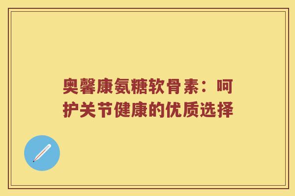 奥馨康氨糖软骨素:呵护关节健康的优质选择 奥馨康氨糖软骨素:呵护关节健康的优质选择