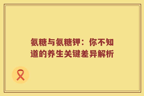 氨糖与氨糖钾:你不知道的养生关键差异解析 氨糖与氨糖钾:你不知道的养生关键差异解析