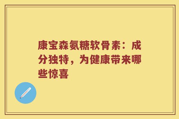 康宝森氨糖软骨素:成分独特,为健康带来哪些惊喜 康宝森氨糖软骨素:成分独特,为健康带来哪些惊喜