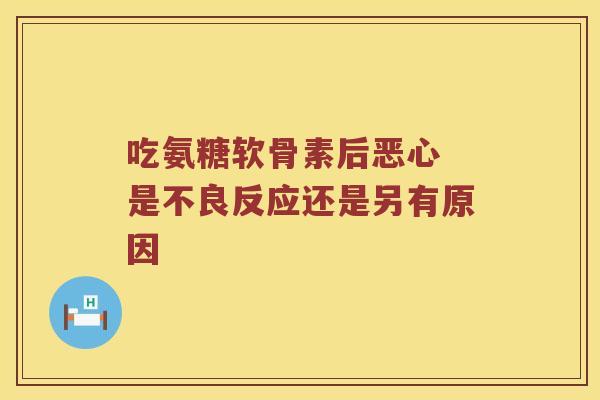 吃氨糖软骨素后恶心 是不良反应还是另有原因 吃氨糖软骨素后恶心 是不良反应还是另有原因