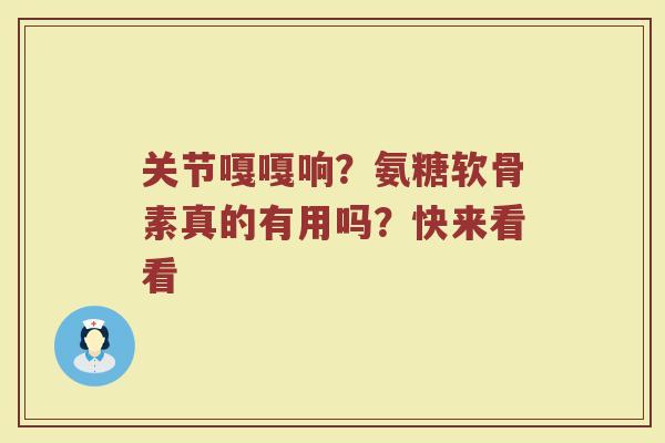 关节嘎嘎响？氨糖软骨素真的有用吗？快来看看
