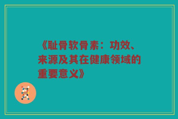 《耻骨软骨素:功效、来源及其在健康领域的重要意义》 《耻骨软骨素:功效、来源及其在健康领域的重要意义》