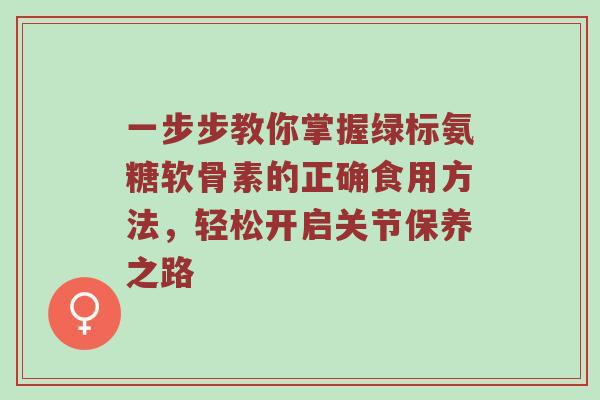 一步步教你掌握绿标氨糖软骨素的正确食用方法,轻松开启关节保养之路 一步步教你掌握绿标氨糖软骨素的正确食用方法,轻松开启关节保养之路