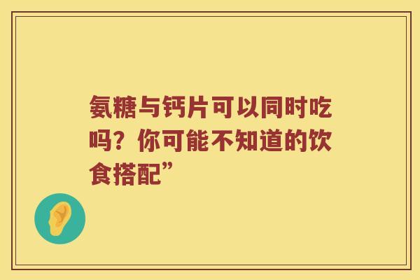 氨糖与钙片可以同时吃吗?你可能不知道的饮食搭配” 氨糖与钙片可以同时吃吗?你可能不知道的饮食搭配”