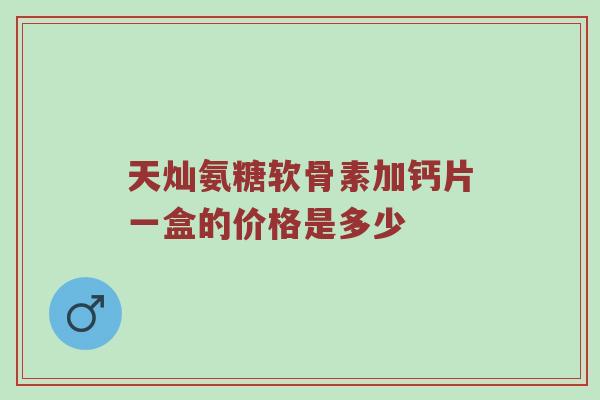 天灿氨糖软骨素加钙片一盒的价格是多少 天灿氨糖软骨素加钙片一盒的价格是多少