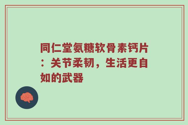 同仁堂氨糖软骨素钙片:关节柔韧,生活更自如的武器 同仁堂氨糖软骨素钙片:关节柔韧,生活更自如的武器