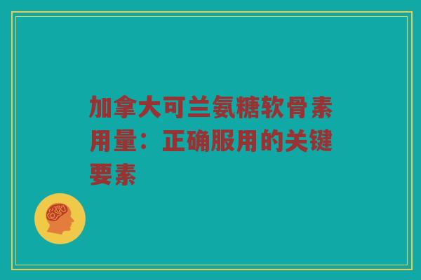 加拿大可兰氨糖软骨素用量:正确服用的关键要素 加拿大可兰氨糖软骨素用量:正确服用的关键要素