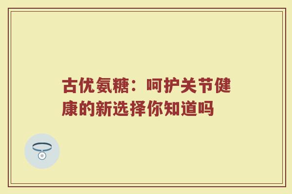 古优氨糖:呵护关节健康的新选择你知道吗 古优氨糖:呵护关节健康的新选择你知道吗