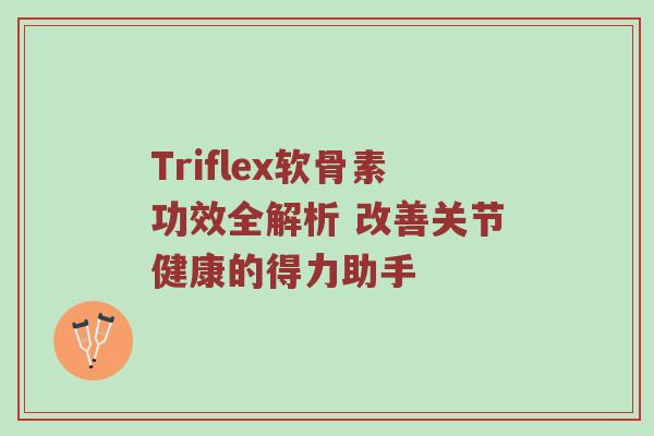 Triflex软骨素功效全解析 改善关节健康的得力助手 Triflex软骨素功效全解析 改善关节健康的得力助手