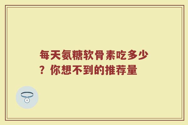 每天氨糖软骨素吃多少?你想不到的推荐量 每天氨糖软骨素吃多少?你想不到的推荐量