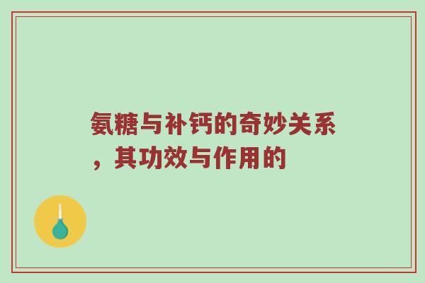 氨糖与补钙的奇妙关系,其功效与作用的 氨糖与补钙的奇妙关系,其功效与作用的